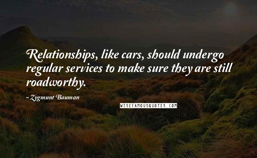 Zygmunt Bauman Quotes: Relationships, like cars, should undergo regular services to make sure they are still roadworthy.