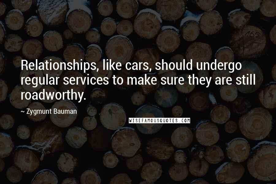 Zygmunt Bauman Quotes: Relationships, like cars, should undergo regular services to make sure they are still roadworthy.