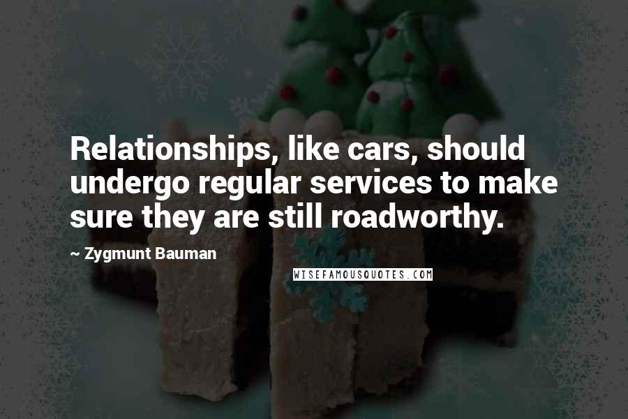 Zygmunt Bauman Quotes: Relationships, like cars, should undergo regular services to make sure they are still roadworthy.