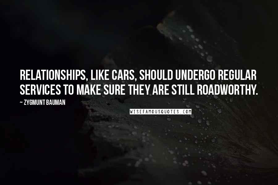 Zygmunt Bauman Quotes: Relationships, like cars, should undergo regular services to make sure they are still roadworthy.