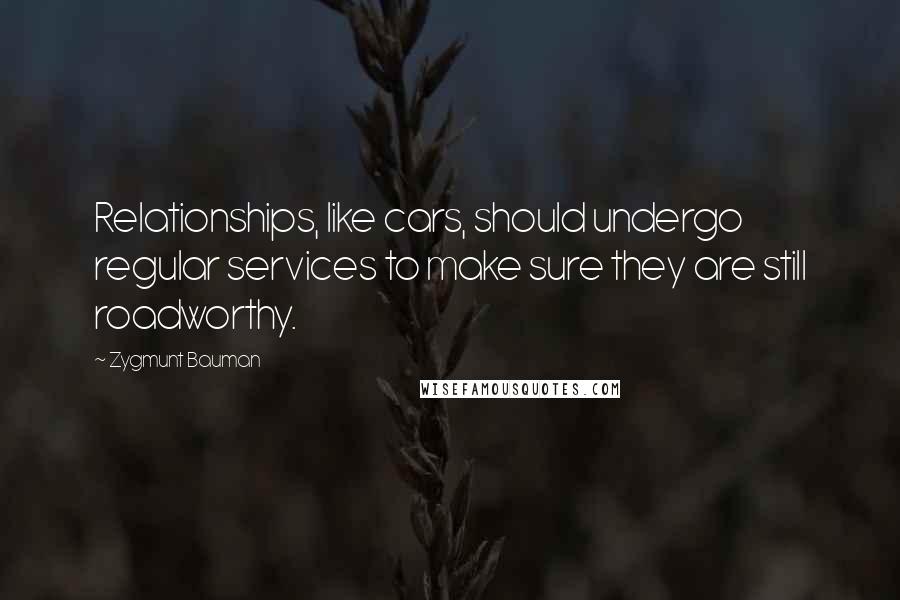 Zygmunt Bauman Quotes: Relationships, like cars, should undergo regular services to make sure they are still roadworthy.