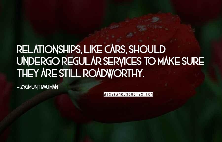 Zygmunt Bauman Quotes: Relationships, like cars, should undergo regular services to make sure they are still roadworthy.