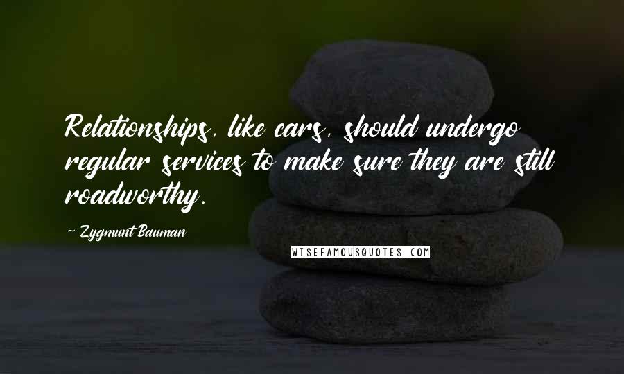 Zygmunt Bauman Quotes: Relationships, like cars, should undergo regular services to make sure they are still roadworthy.