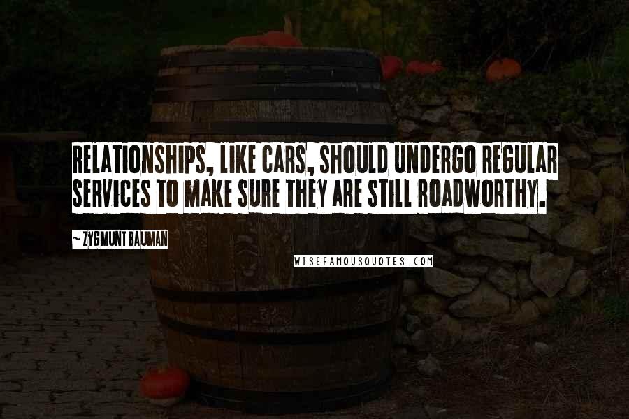 Zygmunt Bauman Quotes: Relationships, like cars, should undergo regular services to make sure they are still roadworthy.