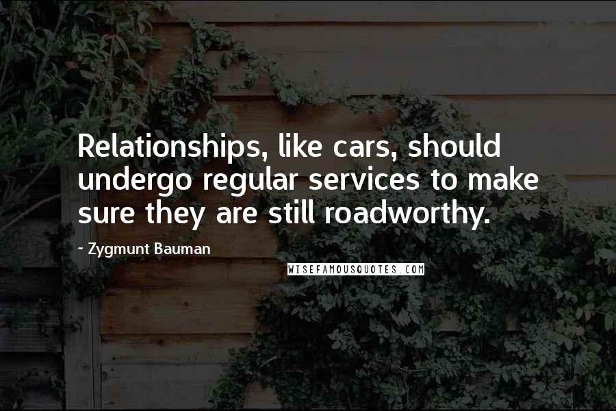 Zygmunt Bauman Quotes: Relationships, like cars, should undergo regular services to make sure they are still roadworthy.