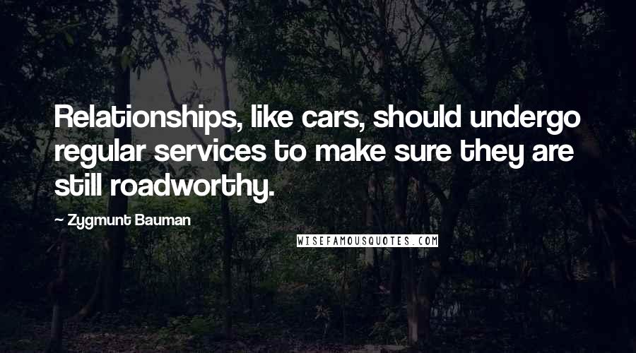 Zygmunt Bauman Quotes: Relationships, like cars, should undergo regular services to make sure they are still roadworthy.