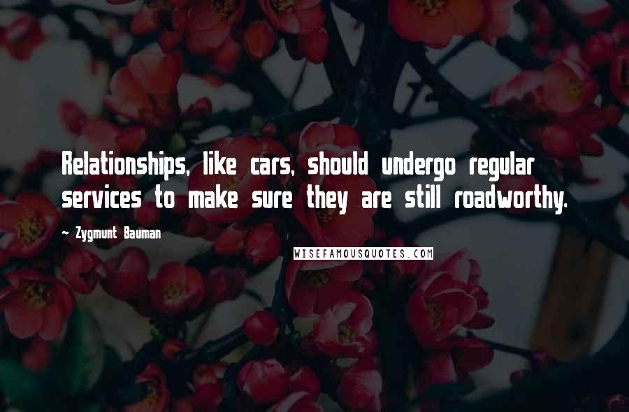 Zygmunt Bauman Quotes: Relationships, like cars, should undergo regular services to make sure they are still roadworthy.