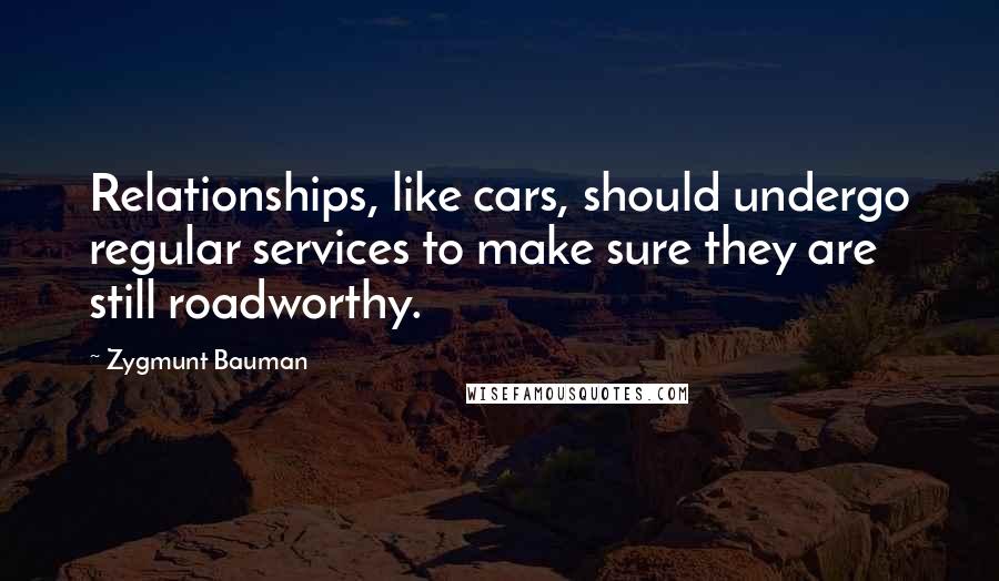 Zygmunt Bauman Quotes: Relationships, like cars, should undergo regular services to make sure they are still roadworthy.