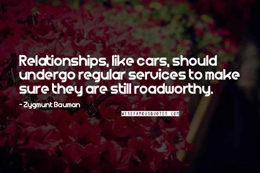 Zygmunt Bauman Quotes: Relationships, like cars, should undergo regular services to make sure they are still roadworthy.