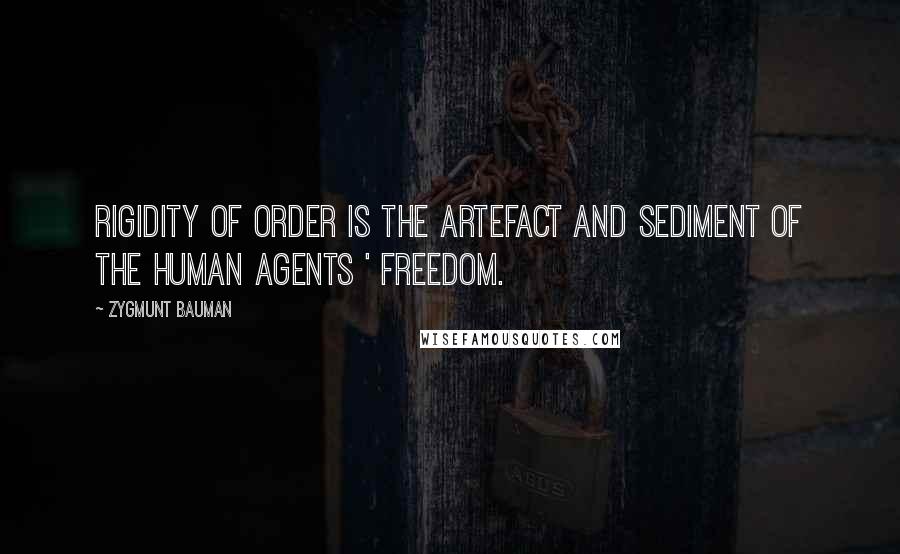Zygmunt Bauman Quotes: Rigidity of order is the artefact and sediment of the human agents ' freedom.