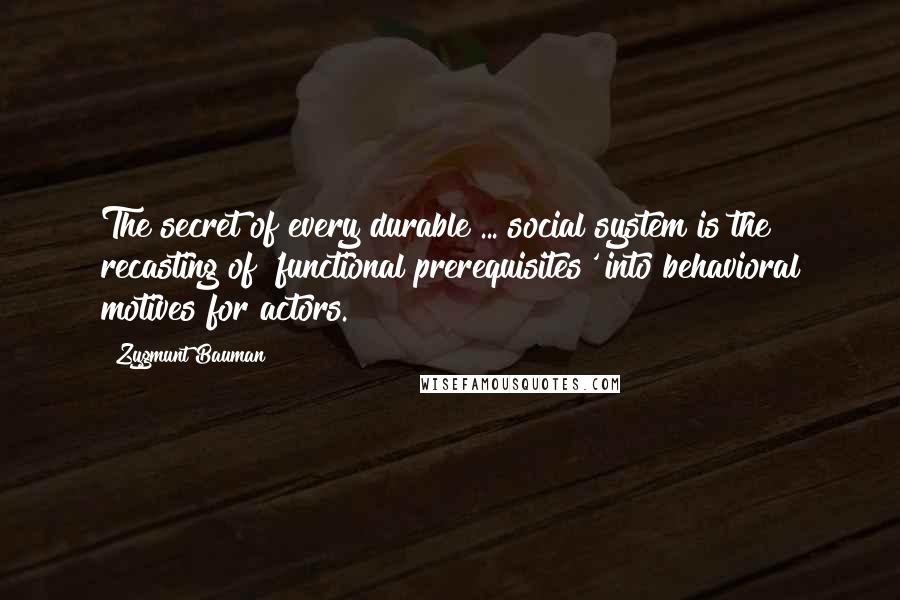 Zygmunt Bauman Quotes: The secret of every durable ... social system is the recasting of 'functional prerequisites' into behavioral motives for actors.