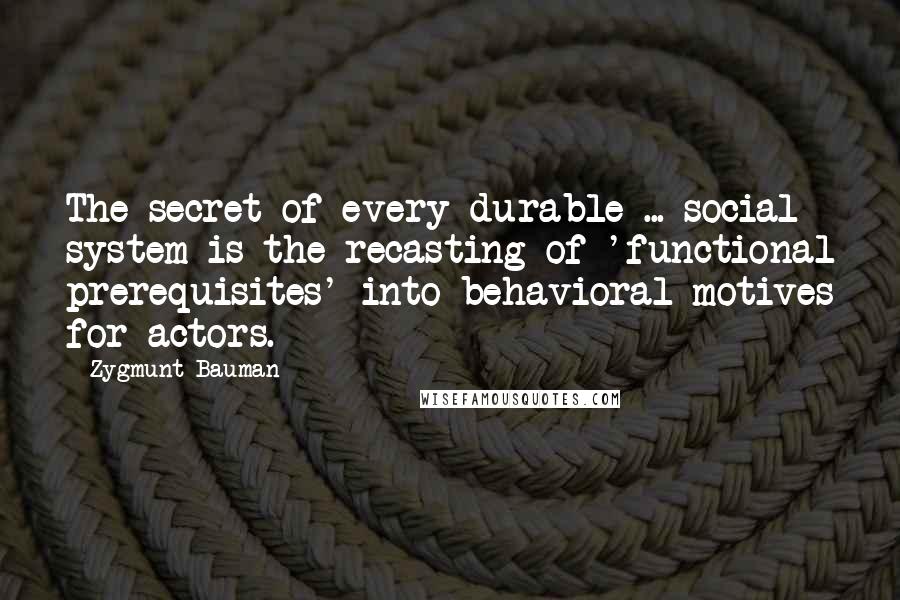 Zygmunt Bauman Quotes: The secret of every durable ... social system is the recasting of 'functional prerequisites' into behavioral motives for actors.