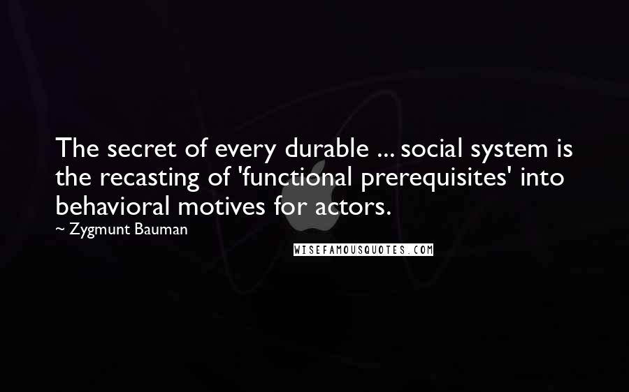 Zygmunt Bauman Quotes: The secret of every durable ... social system is the recasting of 'functional prerequisites' into behavioral motives for actors.