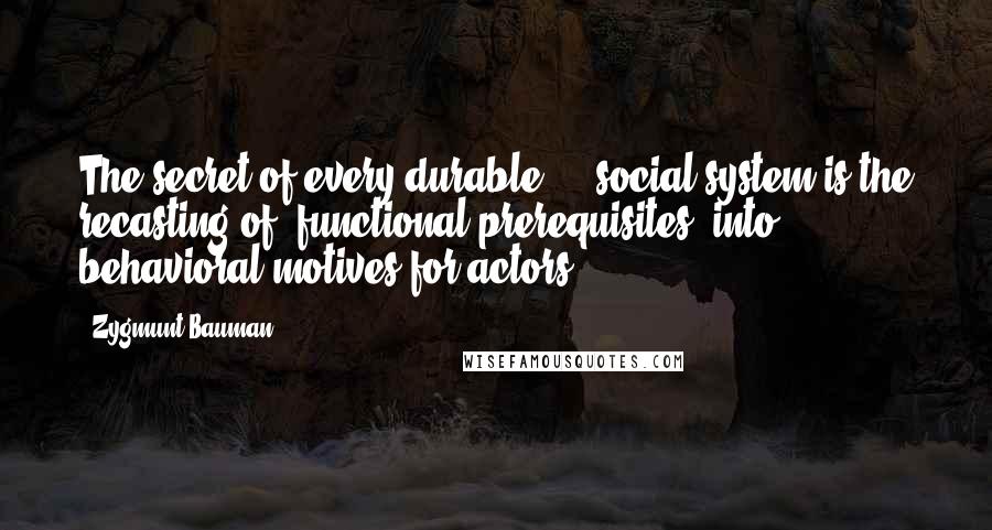 Zygmunt Bauman Quotes: The secret of every durable ... social system is the recasting of 'functional prerequisites' into behavioral motives for actors.