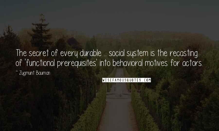 Zygmunt Bauman Quotes: The secret of every durable ... social system is the recasting of 'functional prerequisites' into behavioral motives for actors.