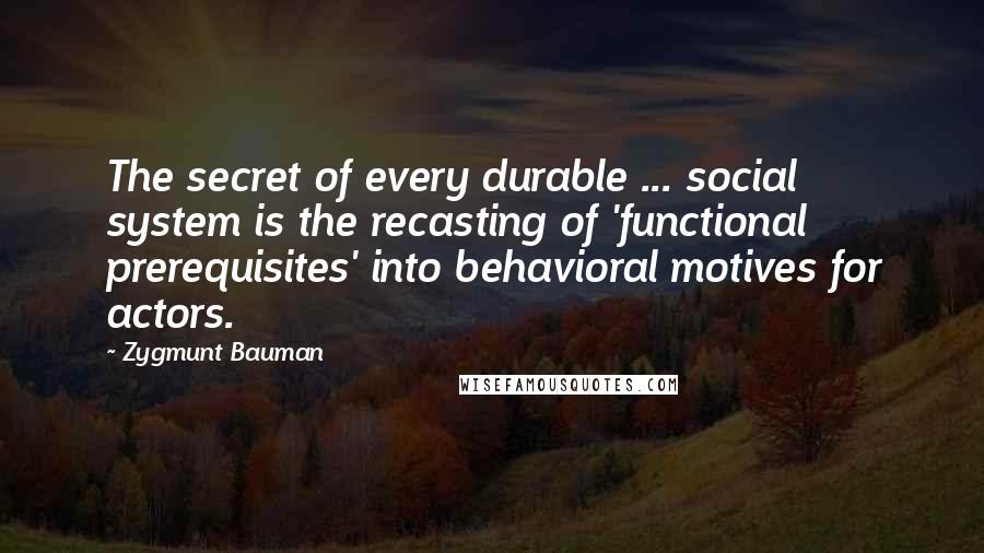 Zygmunt Bauman Quotes: The secret of every durable ... social system is the recasting of 'functional prerequisites' into behavioral motives for actors.