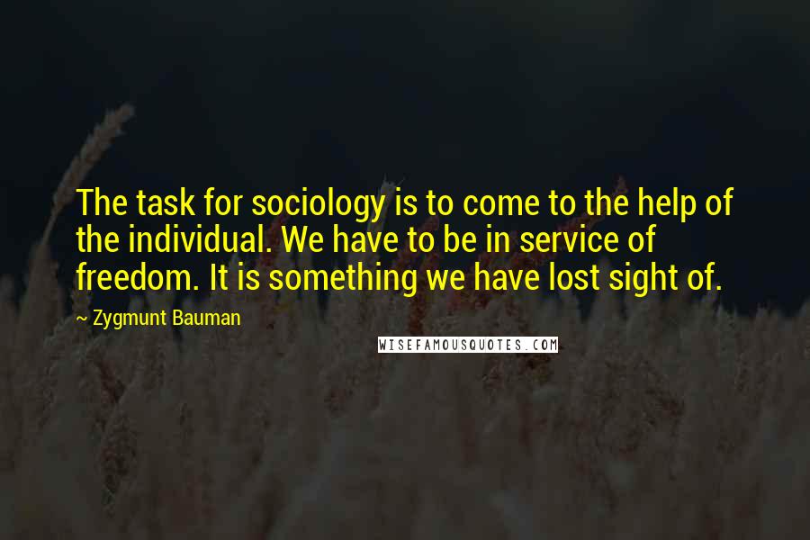 Zygmunt Bauman Quotes: The task for sociology is to come to the help of the individual. We have to be in service of freedom. It is something we have lost sight of.