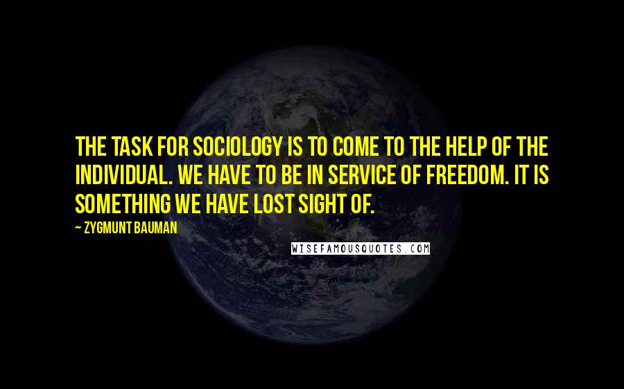 Zygmunt Bauman Quotes: The task for sociology is to come to the help of the individual. We have to be in service of freedom. It is something we have lost sight of.