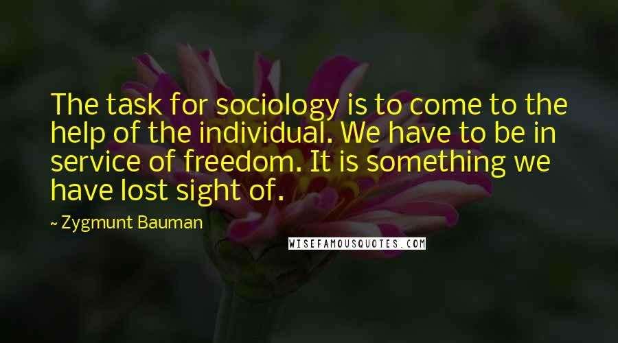 Zygmunt Bauman Quotes: The task for sociology is to come to the help of the individual. We have to be in service of freedom. It is something we have lost sight of.