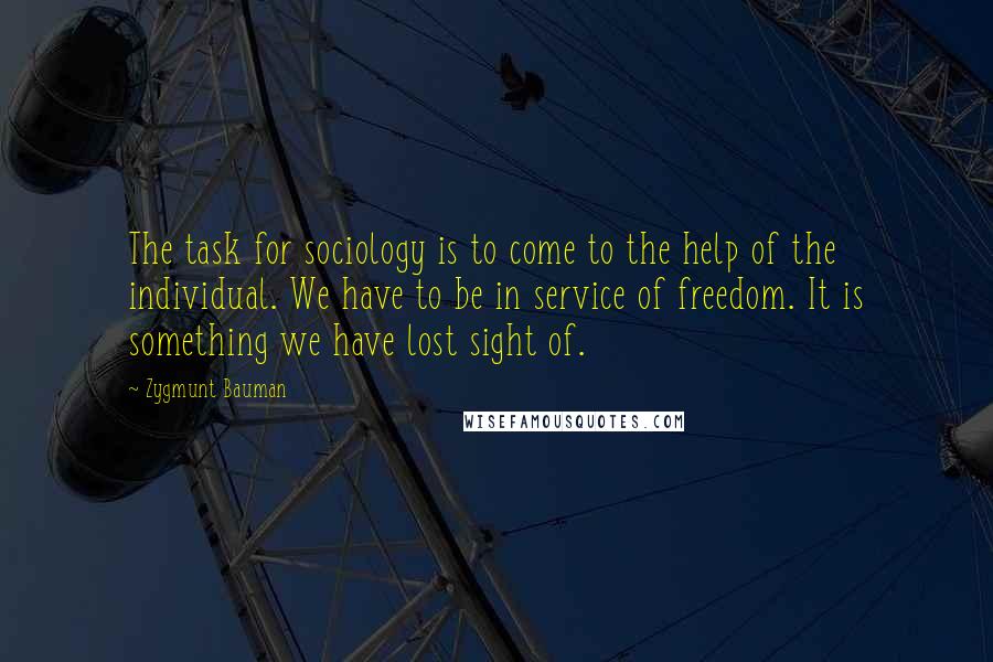 Zygmunt Bauman Quotes: The task for sociology is to come to the help of the individual. We have to be in service of freedom. It is something we have lost sight of.