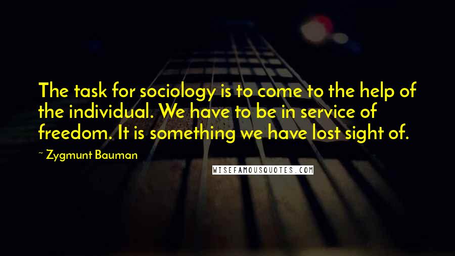 Zygmunt Bauman Quotes: The task for sociology is to come to the help of the individual. We have to be in service of freedom. It is something we have lost sight of.