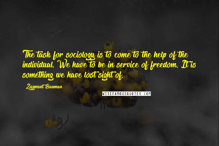 Zygmunt Bauman Quotes: The task for sociology is to come to the help of the individual. We have to be in service of freedom. It is something we have lost sight of.