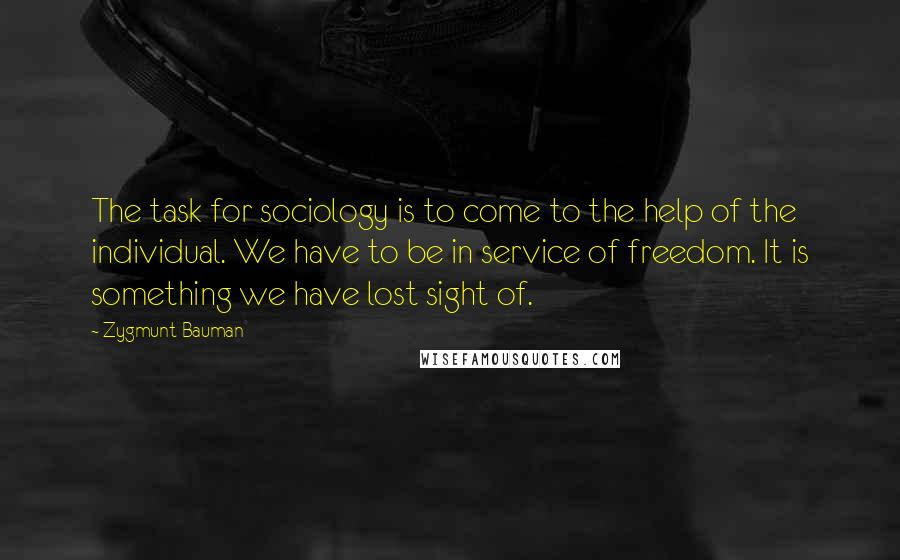 Zygmunt Bauman Quotes: The task for sociology is to come to the help of the individual. We have to be in service of freedom. It is something we have lost sight of.