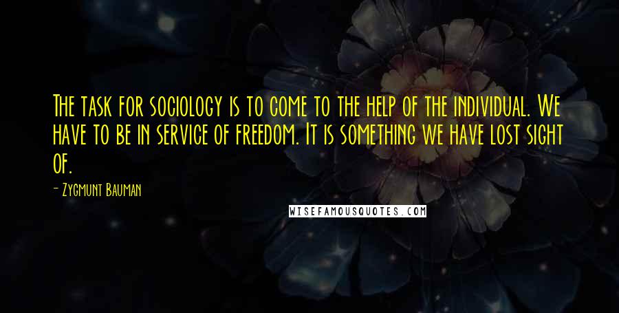 Zygmunt Bauman Quotes: The task for sociology is to come to the help of the individual. We have to be in service of freedom. It is something we have lost sight of.