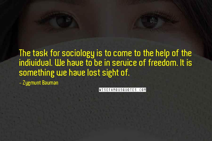 Zygmunt Bauman Quotes: The task for sociology is to come to the help of the individual. We have to be in service of freedom. It is something we have lost sight of.
