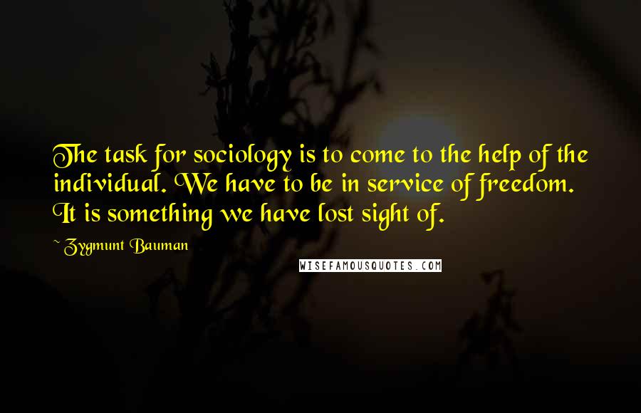 Zygmunt Bauman Quotes: The task for sociology is to come to the help of the individual. We have to be in service of freedom. It is something we have lost sight of.