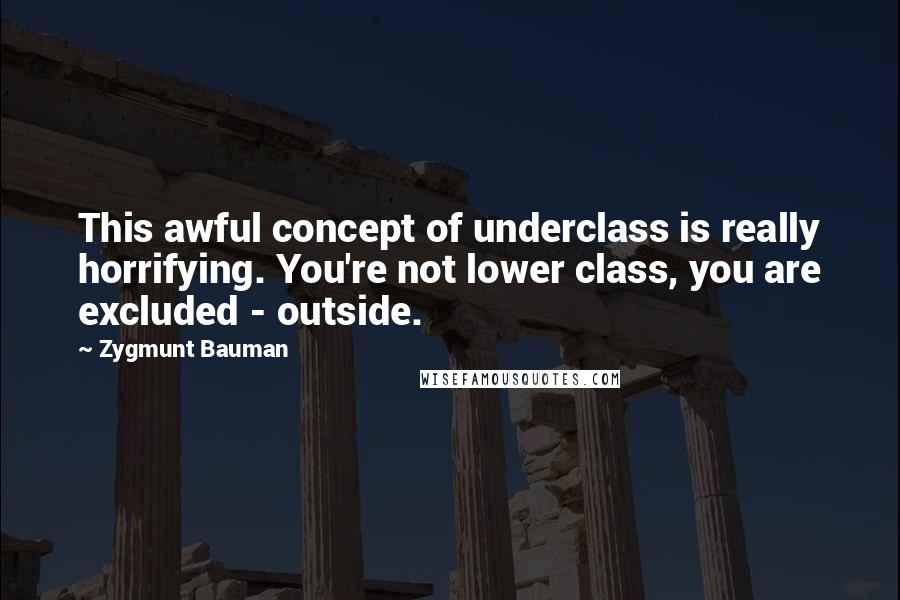 Zygmunt Bauman Quotes: This awful concept of underclass is really horrifying. You're not lower class, you are excluded - outside.