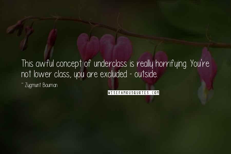 Zygmunt Bauman Quotes: This awful concept of underclass is really horrifying. You're not lower class, you are excluded - outside.