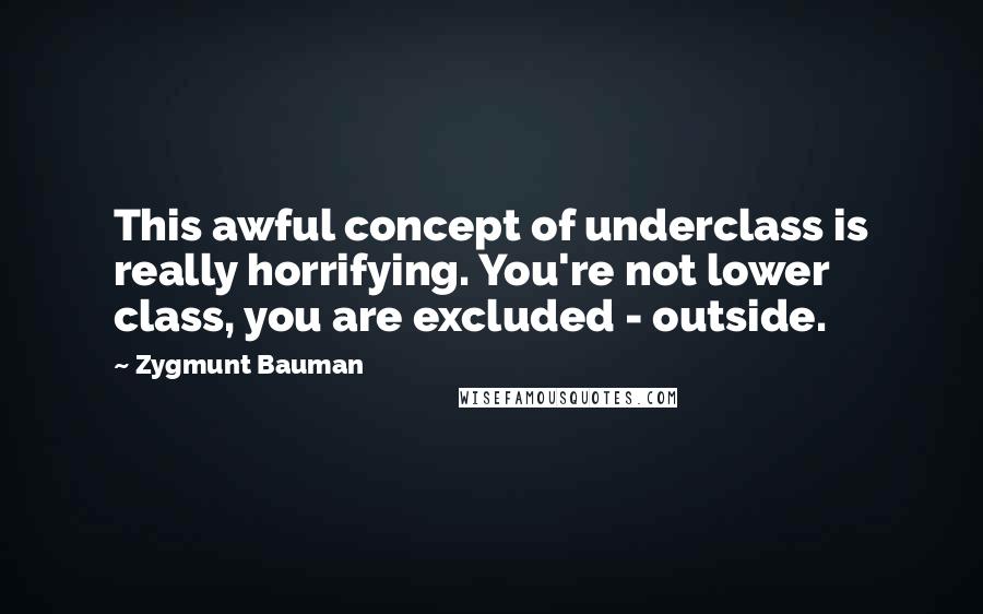 Zygmunt Bauman Quotes: This awful concept of underclass is really horrifying. You're not lower class, you are excluded - outside.