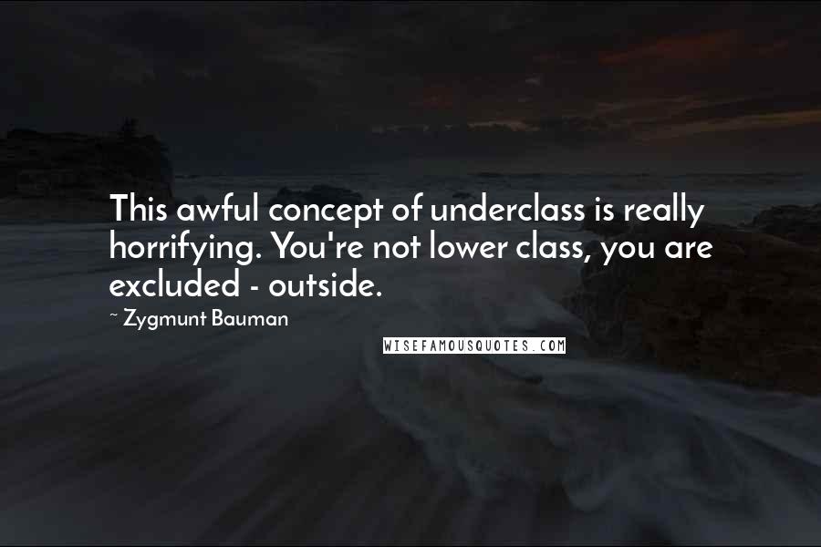 Zygmunt Bauman Quotes: This awful concept of underclass is really horrifying. You're not lower class, you are excluded - outside.