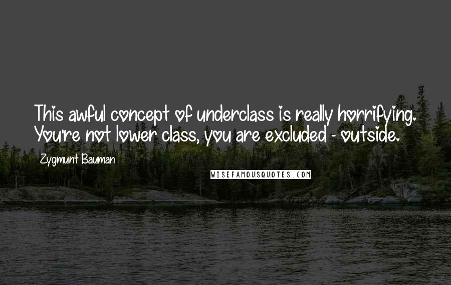 Zygmunt Bauman Quotes: This awful concept of underclass is really horrifying. You're not lower class, you are excluded - outside.