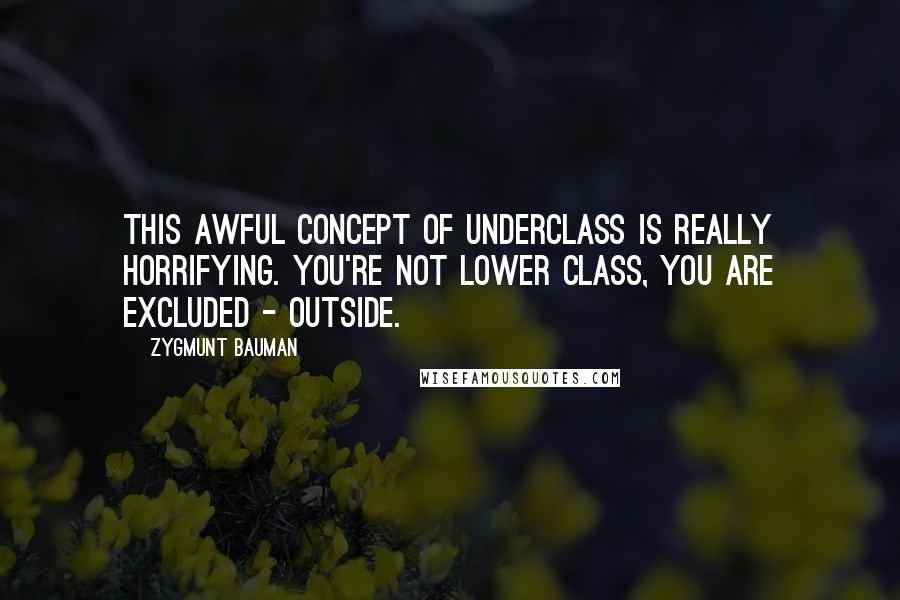 Zygmunt Bauman Quotes: This awful concept of underclass is really horrifying. You're not lower class, you are excluded - outside.