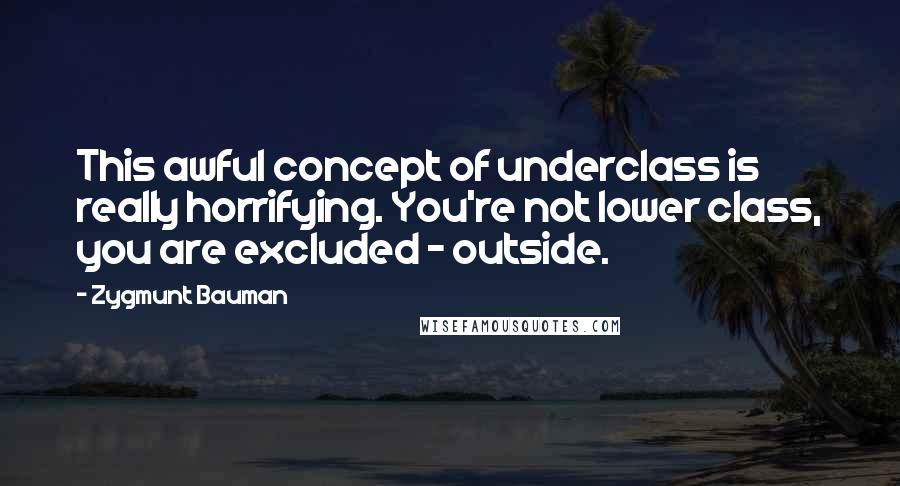 Zygmunt Bauman Quotes: This awful concept of underclass is really horrifying. You're not lower class, you are excluded - outside.