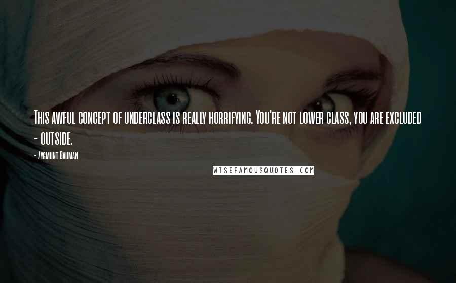 Zygmunt Bauman Quotes: This awful concept of underclass is really horrifying. You're not lower class, you are excluded - outside.
