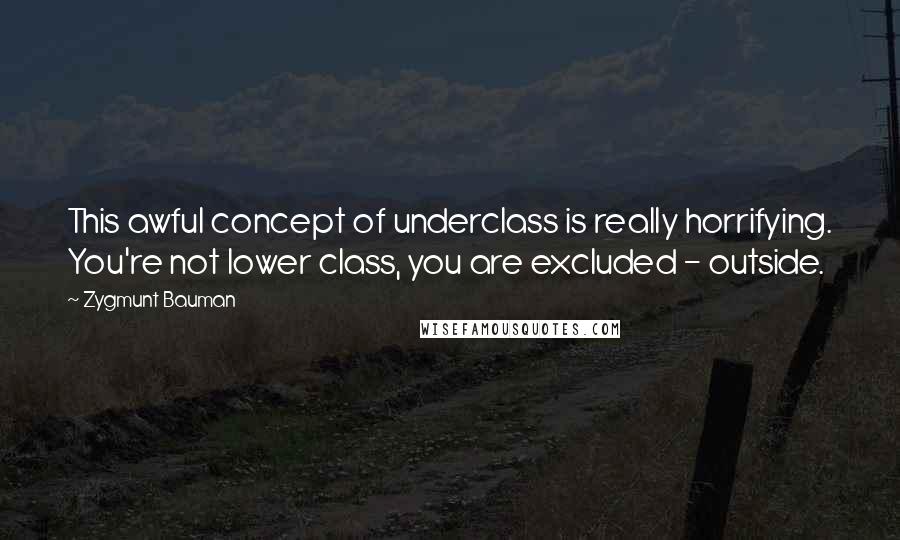 Zygmunt Bauman Quotes: This awful concept of underclass is really horrifying. You're not lower class, you are excluded - outside.