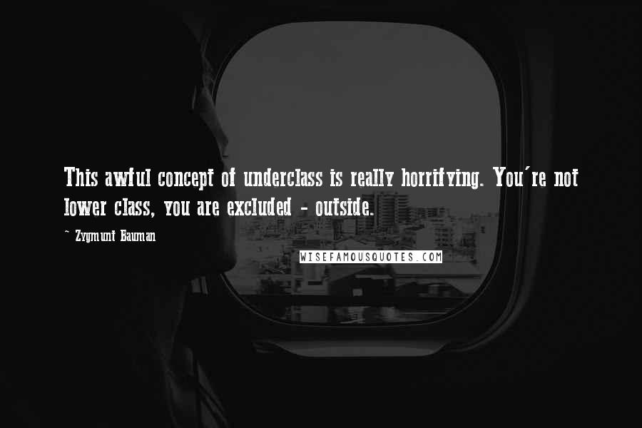 Zygmunt Bauman Quotes: This awful concept of underclass is really horrifying. You're not lower class, you are excluded - outside.