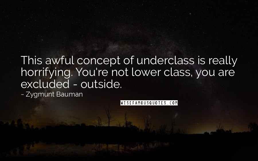 Zygmunt Bauman Quotes: This awful concept of underclass is really horrifying. You're not lower class, you are excluded - outside.