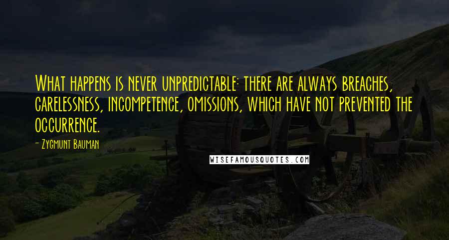 Zygmunt Bauman Quotes: What happens is never unpredictable: there are always breaches, carelessness, incompetence, omissions, which have not prevented the occurrence.