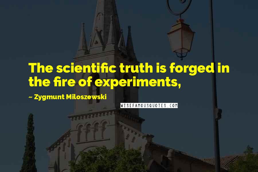 Zygmunt Miloszewski Quotes: The scientific truth is forged in the fire of experiments,