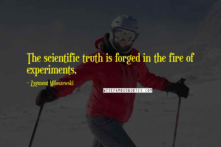 Zygmunt Miloszewski Quotes: The scientific truth is forged in the fire of experiments,