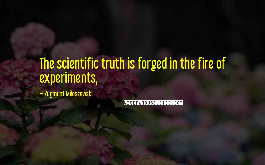 Zygmunt Miloszewski Quotes: The scientific truth is forged in the fire of experiments,