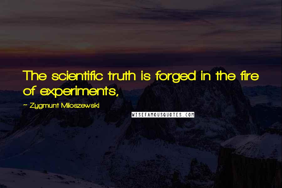 Zygmunt Miloszewski Quotes: The scientific truth is forged in the fire of experiments,