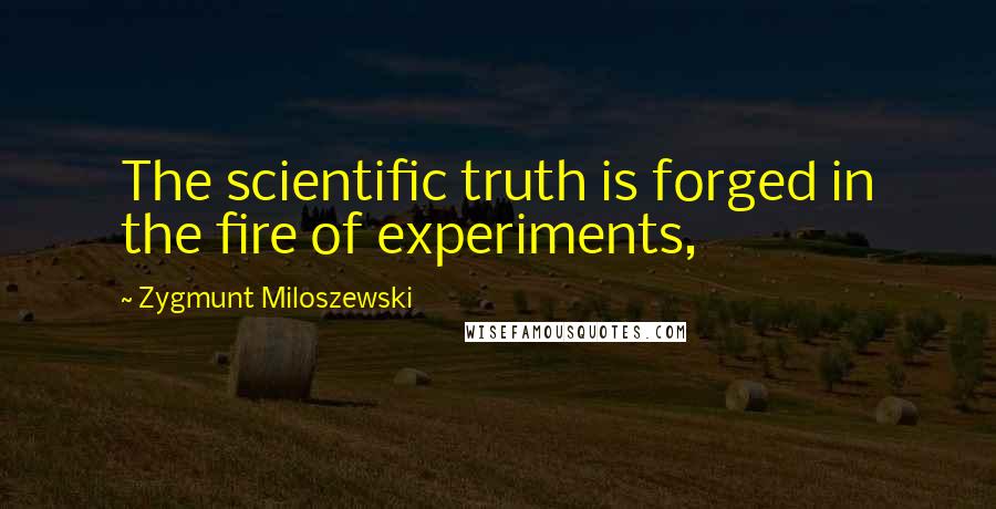 Zygmunt Miloszewski Quotes: The scientific truth is forged in the fire of experiments,