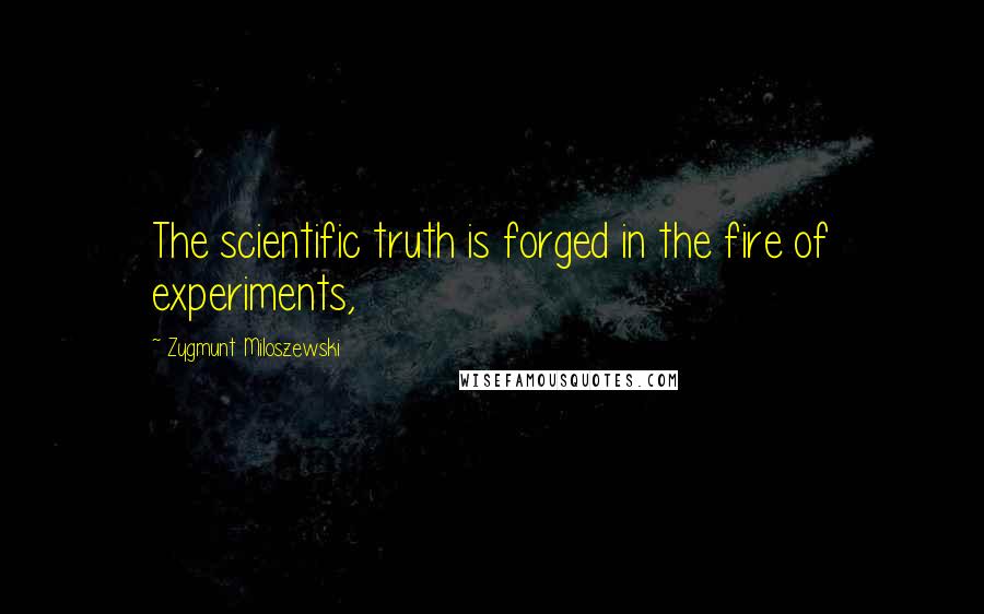 Zygmunt Miloszewski Quotes: The scientific truth is forged in the fire of experiments,