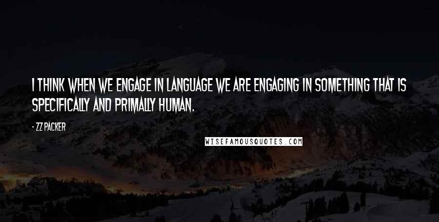 ZZ Packer Quotes: I think when we engage in language we are engaging in something that is specifically and primally human.