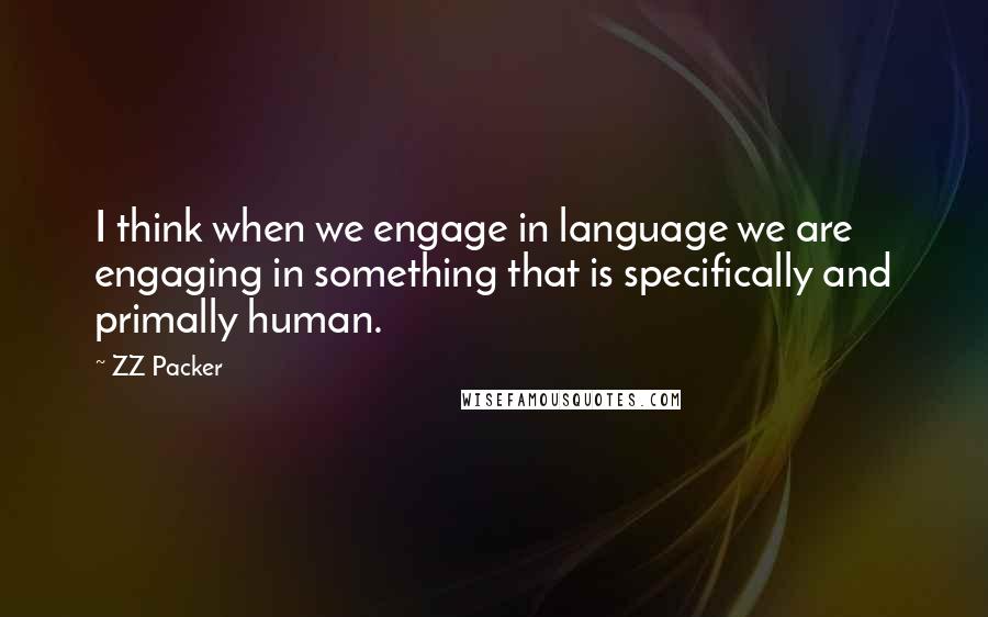 ZZ Packer Quotes: I think when we engage in language we are engaging in something that is specifically and primally human.